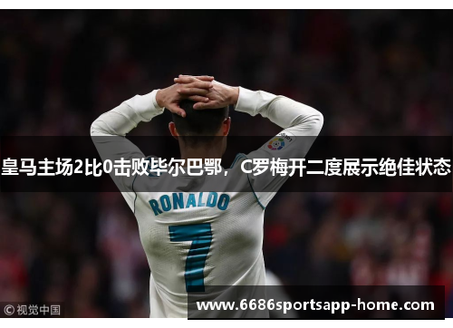 皇马主场2比0击败毕尔巴鄂，C罗梅开二度展示绝佳状态